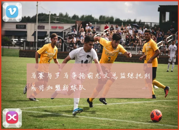 马赛与罗马争抢前尤文总监琼托利或将加盟新球队