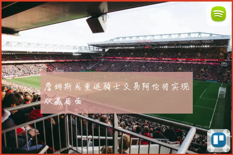 詹姆斯或重返骑士交易阿伦将实现双赢局面