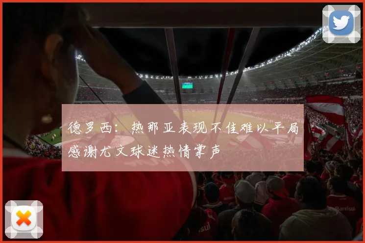 德罗西：热那亚表现不佳难以平局感谢尤文球迷热情掌声
