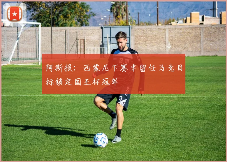 阿斯报：西蒙尼下赛季留任马竞目标锁定国王杯冠军