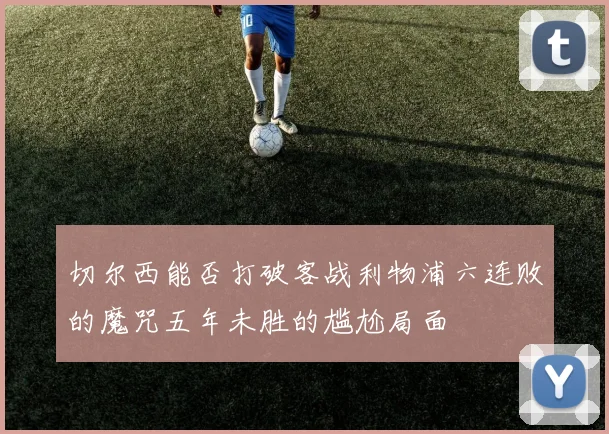 切尔西能否打破客战利物浦六连败的魔咒五年未胜的尴尬局面