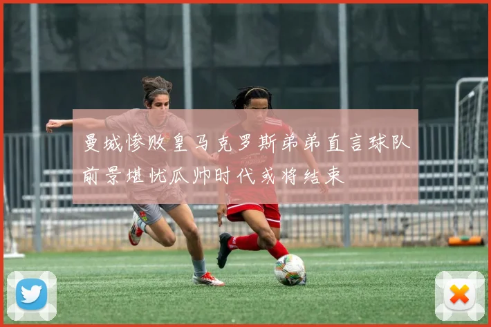 曼城惨败皇马克罗斯弟弟直言球队前景堪忧瓜帅时代或将结束