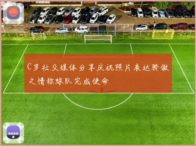 C罗社交媒体分享庆祝照片表达骄傲之情称球队完成使命
