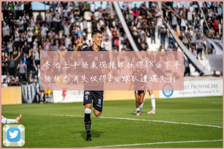 乔治上半场表现抢眼独得18分下半场状态消失仅得2分球队遭遇失利