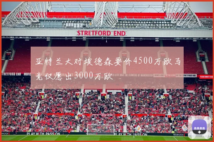 亚特兰大对埃德森要价4500万欧马竞仅愿出3000万欧