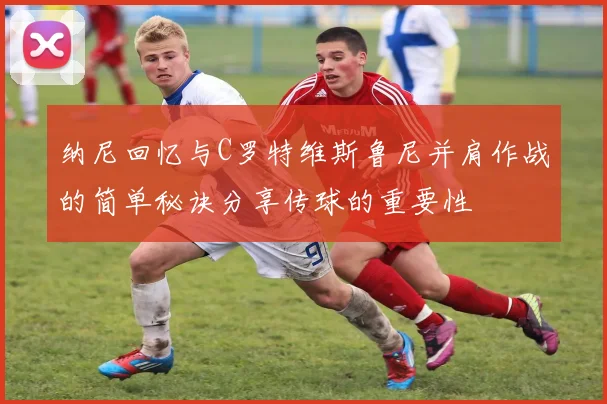 纳尼回忆与C罗特维斯鲁尼并肩作战的简单秘诀分享传球的重要性