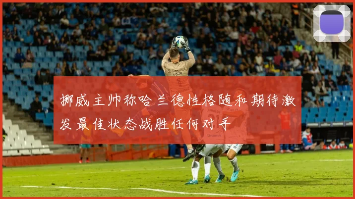 挪威主帅称哈兰德性格随和期待激发最佳状态战胜任何对手