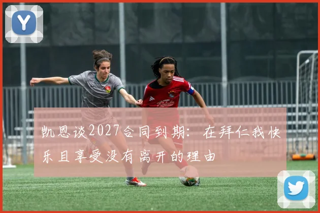 凯恩谈2027合同到期：在拜仁我快乐且享受没有离开的理由