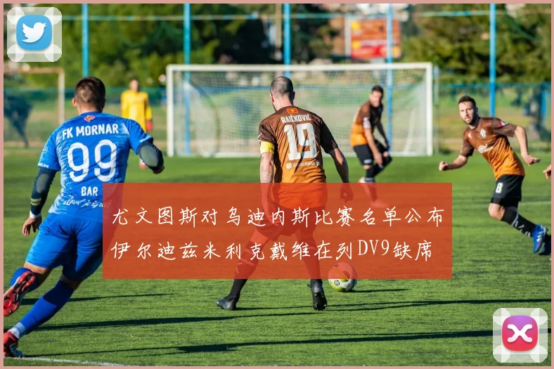 尤文图斯对乌迪内斯比赛名单公布伊尔迪兹米利克戴维在列DV9缺席