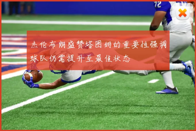 杰伦布朗盛赞塔图姆的重要性强调球队仍需提升至最佳状态