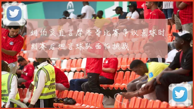 姆伯莫直言摩洛哥比赛争议点球时刻赛后坦言球队面临挑战